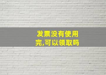 发票没有使用完,可以领取吗