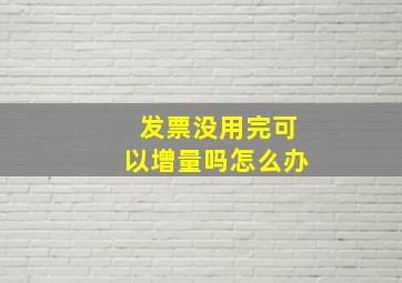 发票没用完可以增量吗怎么办