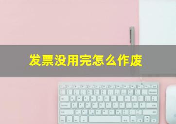 发票没用完怎么作废