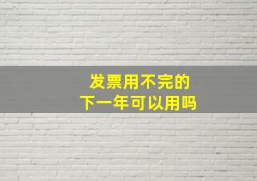 发票用不完的下一年可以用吗