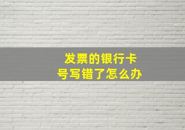 发票的银行卡号写错了怎么办