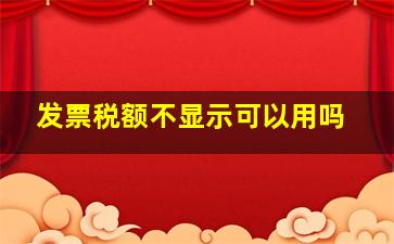 发票税额不显示可以用吗