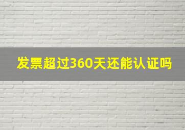 发票超过360天还能认证吗