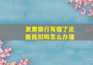 发票银行写错了还能抵扣吗怎么办理