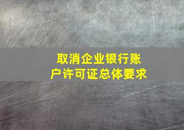 取消企业银行账户许可证总体要求