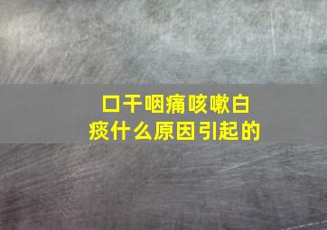 口干咽痛咳嗽白痰什么原因引起的