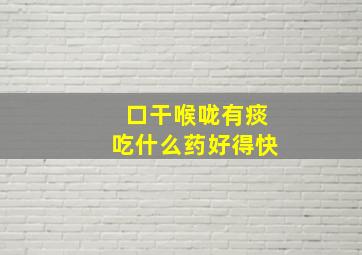 口干喉咙有痰吃什么药好得快