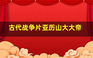 古代战争片亚历山大大帝