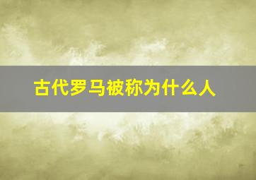 古代罗马被称为什么人