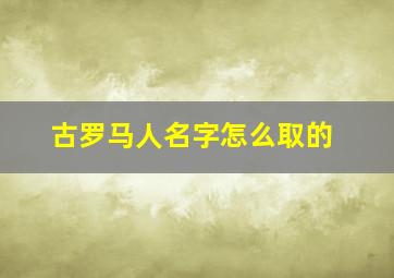 古罗马人名字怎么取的