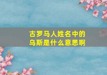 古罗马人姓名中的乌斯是什么意思啊