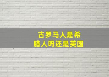 古罗马人是希腊人吗还是英国