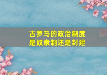 古罗马的政治制度是奴隶制还是封建