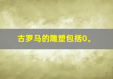 古罗马的雕塑包括0。