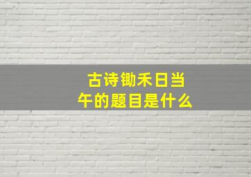 古诗锄禾日当午的题目是什么