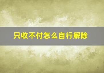 只收不付怎么自行解除