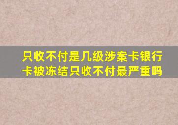 只收不付是几级涉案卡银行卡被冻结只收不付最严重吗