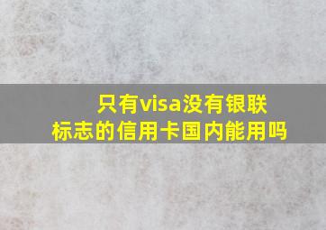 只有visa没有银联标志的信用卡国内能用吗