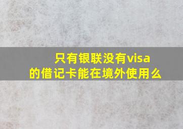 只有银联没有visa的借记卡能在境外使用么