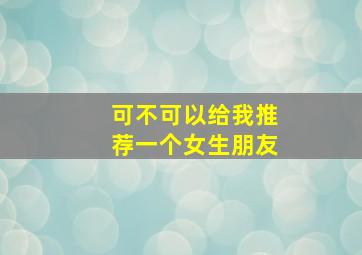 可不可以给我推荐一个女生朋友