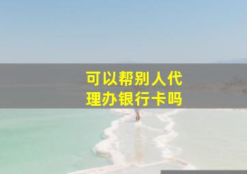 可以帮别人代理办银行卡吗