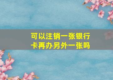 可以注销一张银行卡再办另外一张吗