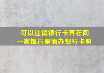 可以注销银行卡再在同一家银行里面办银行卡吗