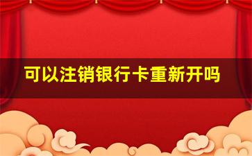 可以注销银行卡重新开吗