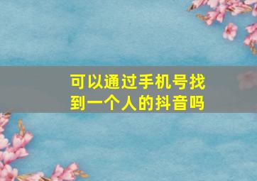 可以通过手机号找到一个人的抖音吗