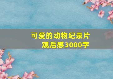 可爱的动物纪录片观后感3000字