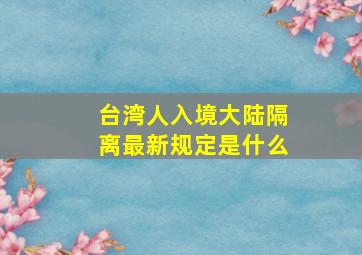 台湾人入境大陆隔离最新规定是什么