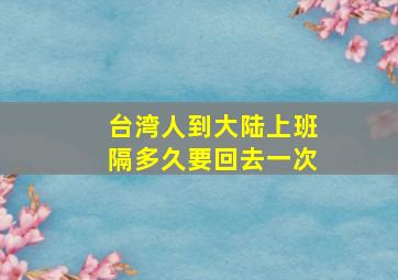 台湾人到大陆上班隔多久要回去一次