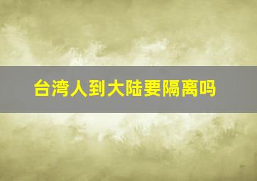 台湾人到大陆要隔离吗