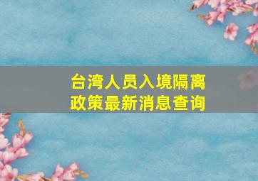 台湾人员入境隔离政策最新消息查询