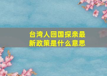 台湾人回国探亲最新政策是什么意思