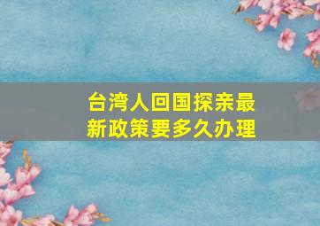 台湾人回国探亲最新政策要多久办理