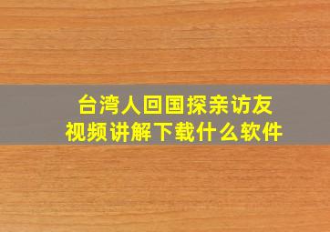 台湾人回国探亲访友视频讲解下载什么软件