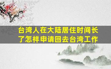 台湾人在大陆居住时间长了怎样申请回去台湾工作