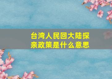 台湾人民回大陆探亲政策是什么意思