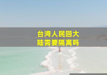 台湾人民回大陆需要隔离吗