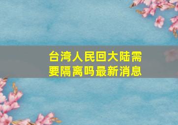 台湾人民回大陆需要隔离吗最新消息