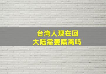 台湾人现在回大陆需要隔离吗