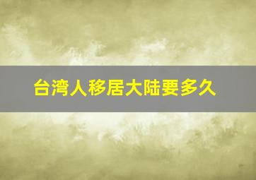 台湾人移居大陆要多久