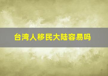 台湾人移民大陆容易吗