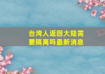 台湾人返回大陆需要隔离吗最新消息