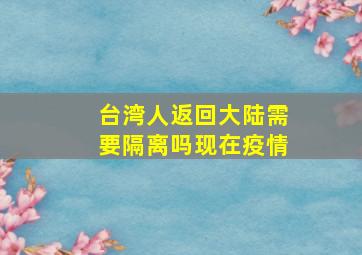 台湾人返回大陆需要隔离吗现在疫情