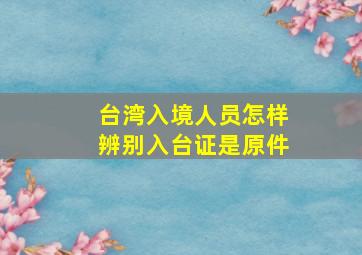 台湾入境人员怎样辨别入台证是原件