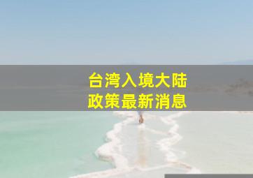 台湾入境大陆政策最新消息