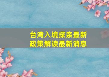 台湾入境探亲最新政策解读最新消息