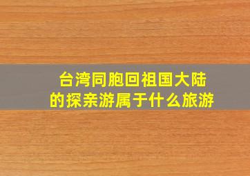 台湾同胞回祖国大陆的探亲游属于什么旅游